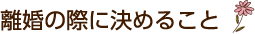 離婚の際に決めること