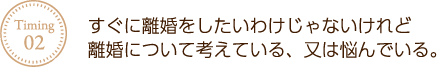 すぐに離婚をしたいわけじゃないけれど離婚について考えている、又は悩んでいる。